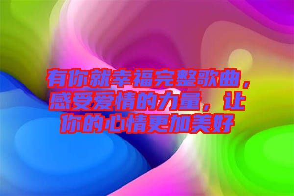 有你就幸福完整歌曲，感受愛情的力量，讓你的心情更加美好