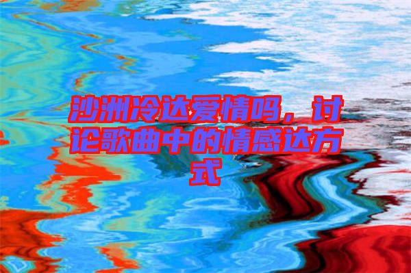 沙洲冷達(dá)愛情嗎，討論歌曲中的情感達(dá)方式