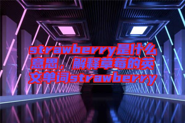 strawberry是什么意思，解釋草莓的英文單詞strawberry