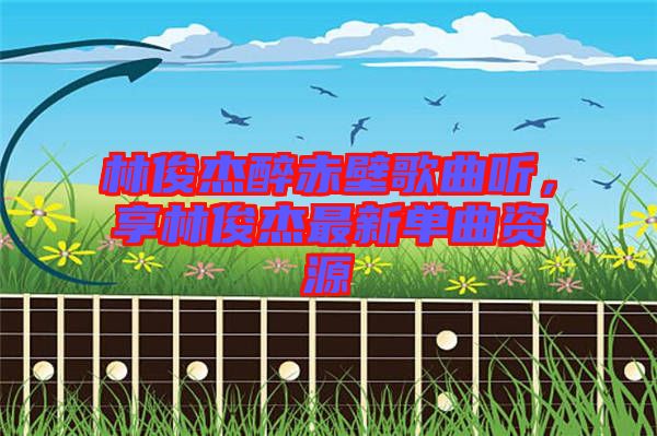 林俊杰醉赤壁歌曲聽(tīng)，享林俊杰最新單曲資源