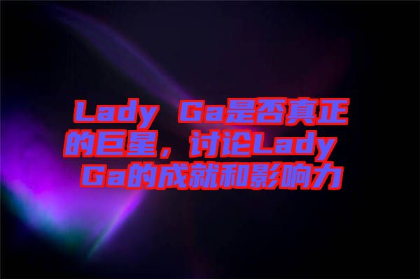 Lady Ga是否真正的巨星，討論Lady Ga的成就和影響力