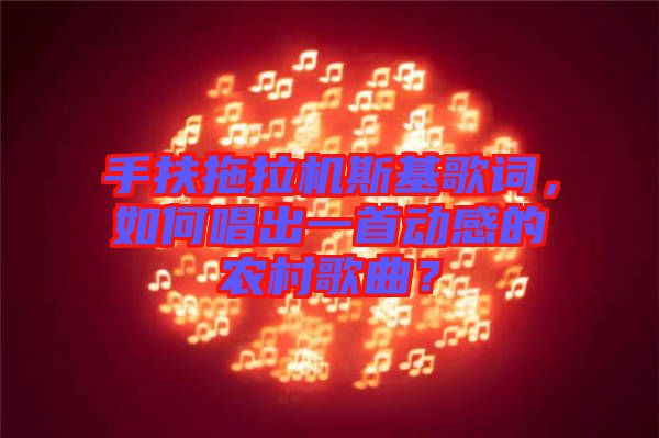 手扶拖拉機斯基歌詞，如何唱出一首動感的農(nóng)村歌曲？