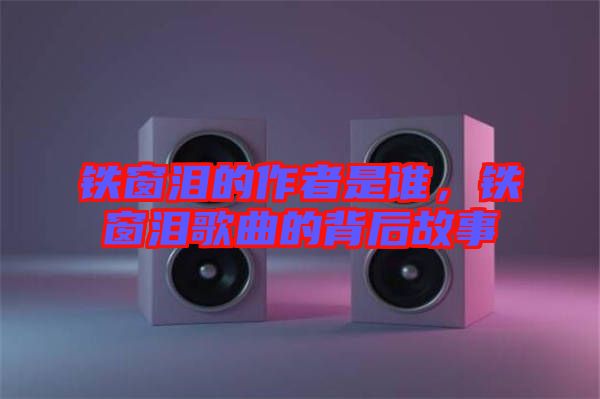 鐵窗淚的作者是誰，鐵窗淚歌曲的背后故事