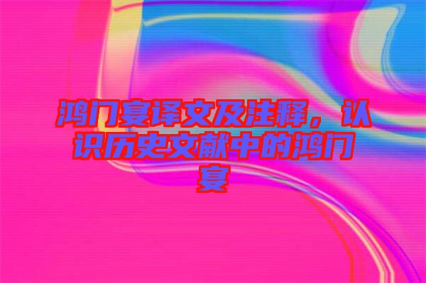 鴻門宴譯文及注釋，認識歷史文獻中的鴻門宴