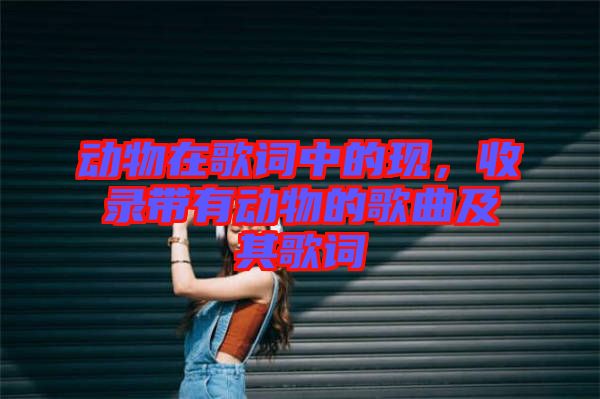 動物在歌詞中的現(xiàn)，收錄帶有動物的歌曲及其歌詞