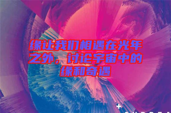 緣讓我們相遇在光年之外，討論宇宙中的緣和奇遇