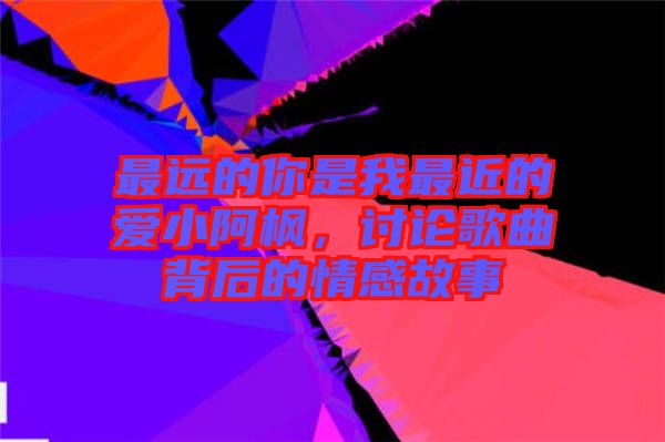 最遠的你是我最近的愛小阿楓，討論歌曲背后的情感故事