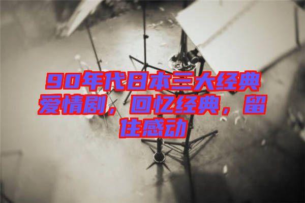 90年代日本三大經(jīng)典愛(ài)情劇，回憶經(jīng)典，留住感動(dòng)