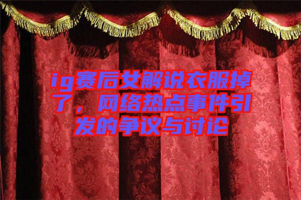 ig賽后女解說衣服掉了，網(wǎng)絡(luò)熱點(diǎn)事件引發(fā)的爭議與討論