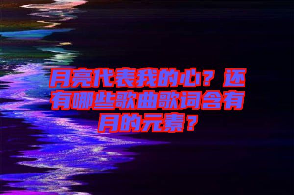 月亮代表我的心？還有哪些歌曲歌詞含有月的元素？