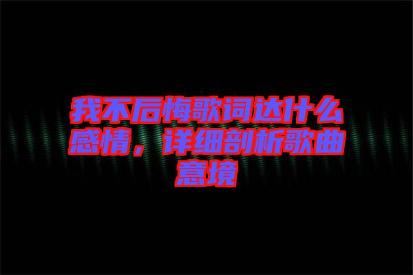 我不后悔歌詞達(dá)什么感情，詳細(xì)剖析歌曲意境