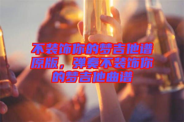 不裝飾你的夢(mèng)吉他譜原版，彈奏不裝飾你的夢(mèng)吉他曲譜