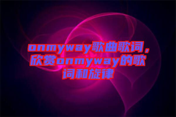 onmyway歌曲歌詞，欣賞onmyway的歌詞和旋律