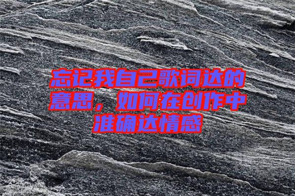 忘記我自己歌詞達(dá)的意思，如何在創(chuàng)作中準(zhǔn)確達(dá)情感