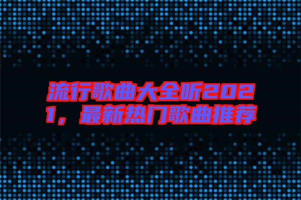 流行歌曲大全聽2021，最新熱門歌曲推薦