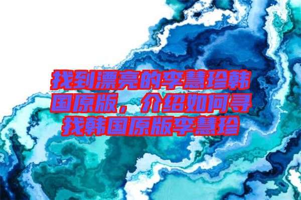 找到漂亮的李慧珍韓國原版，介紹如何尋找韓國原版李慧珍