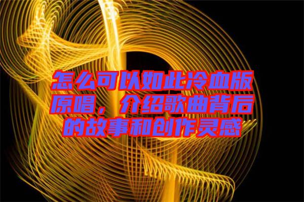 怎么可以如此冷血版原唱，介紹歌曲背后的故事和創(chuàng)作靈感