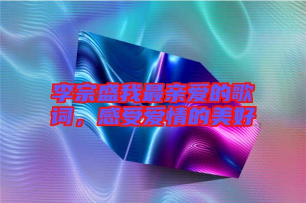 李宗盛我最親愛的歌詞，感受愛情的美好