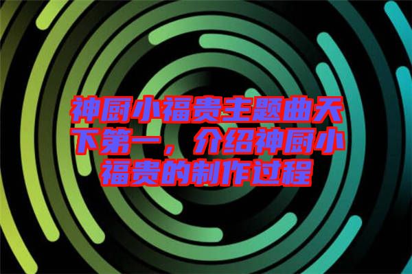 神廚小福貴主題曲天下第一，介紹神廚小福貴的制作過程