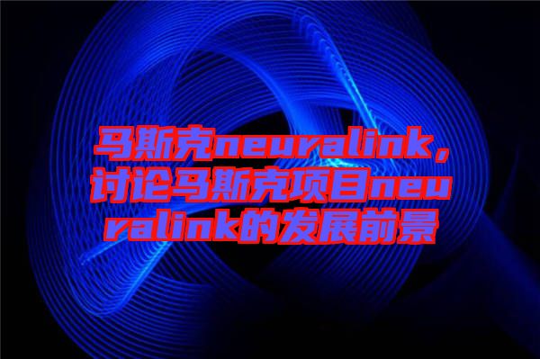 馬斯克neuralink，討論馬斯克項(xiàng)目neuralink的發(fā)展前景