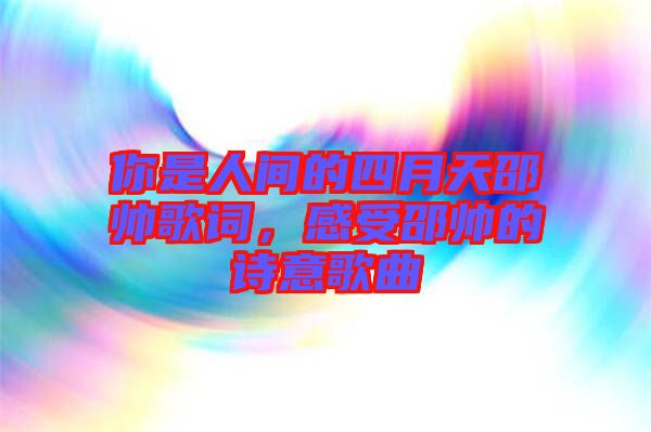 你是人間的四月天邵帥歌詞，感受邵帥的詩意歌曲