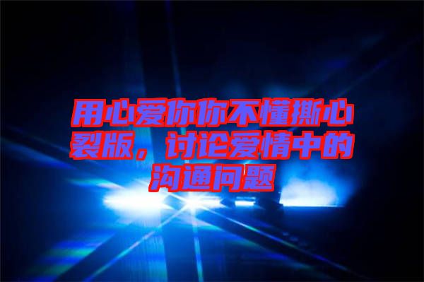 用心愛你你不懂撕心裂版，討論愛情中的溝通問題