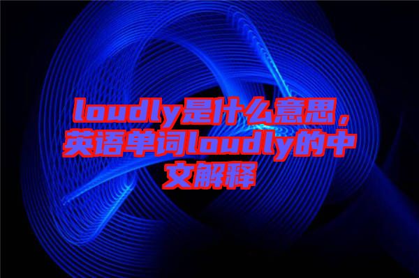 loudly是什么意思，英語(yǔ)單詞loudly的中文解釋