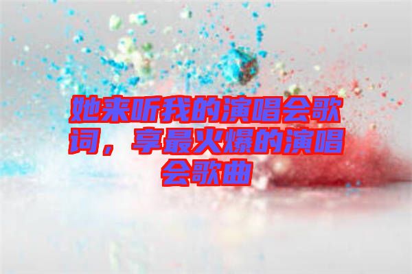 她來聽我的演唱會歌詞，享最火爆的演唱會歌曲