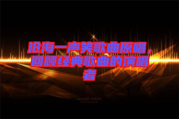 滄海一聲笑歌曲原唱，回顧經(jīng)典歌曲的演唱者