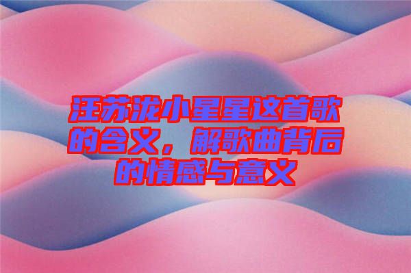 汪蘇瀧小星星這首歌的含義，解歌曲背后的情感與意義