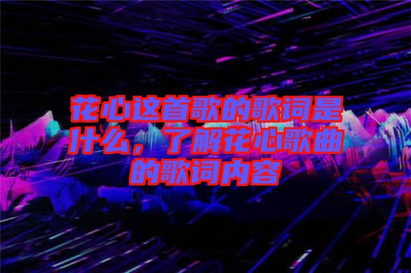 花心這首歌的歌詞是什么，了解花心歌曲的歌詞內(nèi)容