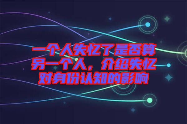 一個人失憶了是否算另一個人，介紹失憶對身份認知的影響