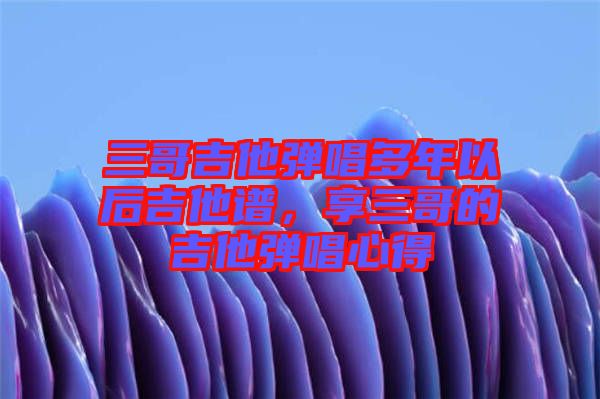 三哥吉他彈唱多年以后吉他譜，享三哥的吉他彈唱心得