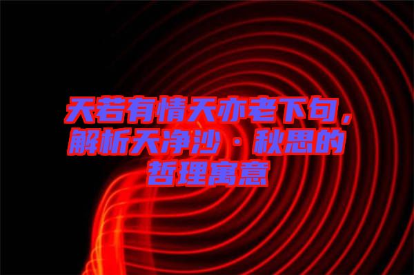 天若有情天亦老下句，解析天凈沙·秋思的哲理寓意