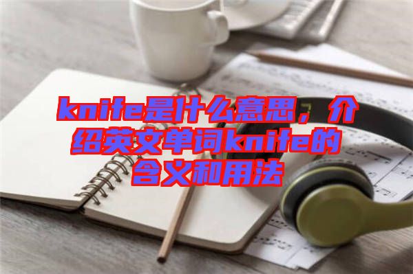 knife是什么意思，介紹英文單詞knife的含義和用法