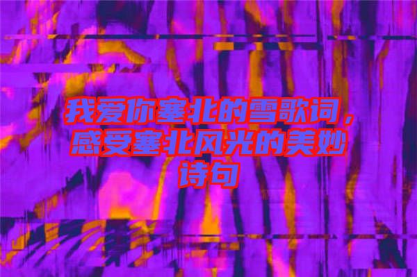 我愛你塞北的雪歌詞，感受塞北風(fēng)光的美妙詩句