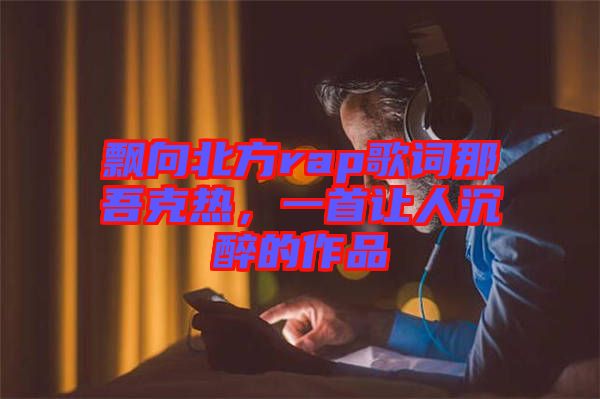 飄向北方rap歌詞那吾克熱，一首讓人沉醉的作品