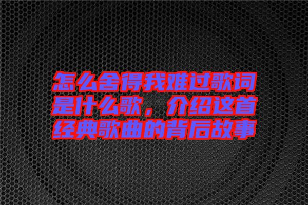 怎么舍得我難過歌詞是什么歌，介紹這首經(jīng)典歌曲的背后故事