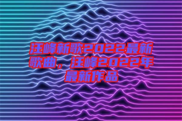 汪峰新歌2022最新歌曲，汪峰2022年最新作品