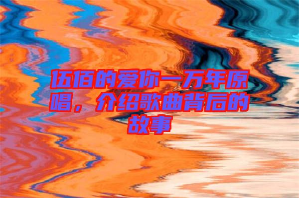 伍佰的愛你一萬年原唱，介紹歌曲背后的故事