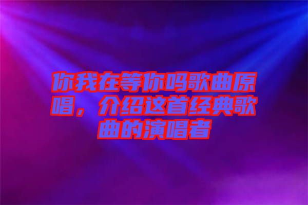 你我在等你嗎歌曲原唱，介紹這首經(jīng)典歌曲的演唱者