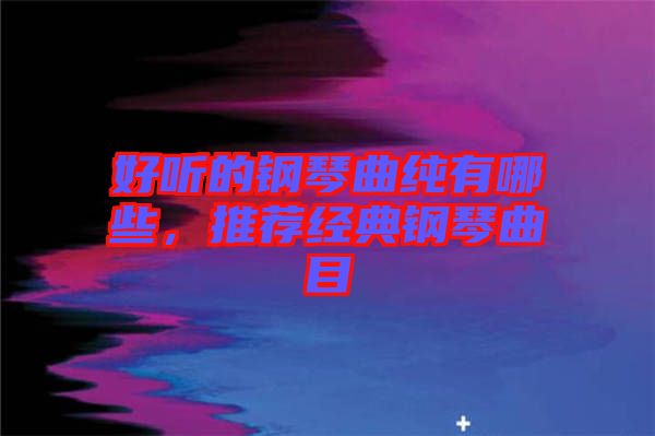 好聽的鋼琴曲純有哪些，推薦經典鋼琴曲目