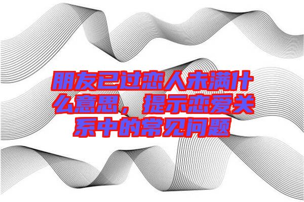 朋友已過戀人未滿什么意思，提示戀愛關(guān)系中的常見問題