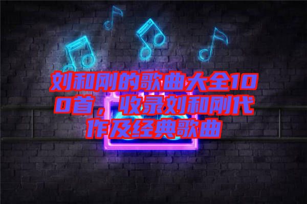 劉和剛的歌曲大全100首，收錄劉和剛代作及經(jīng)典歌曲