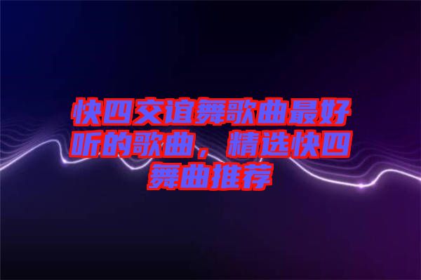 快四交誼舞歌曲最好聽的歌曲，精選快四舞曲推薦