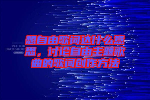 想自由歌詞達什么意思，討論自由主題歌曲的歌詞創(chuàng)作方法