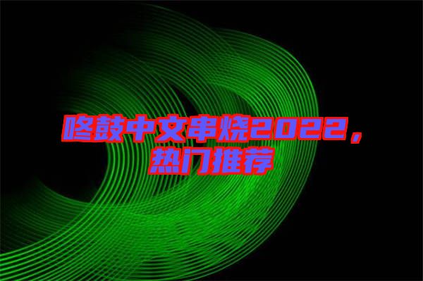 咚鼓中文串燒2022，熱門(mén)推薦