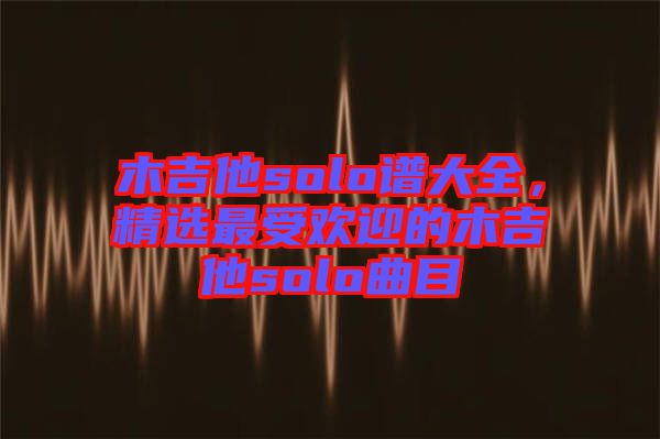 木吉他solo譜大全，精選最受歡迎的木吉他solo曲目