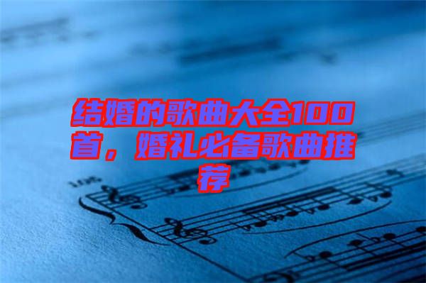 結(jié)婚的歌曲大全100首，婚禮必備歌曲推薦