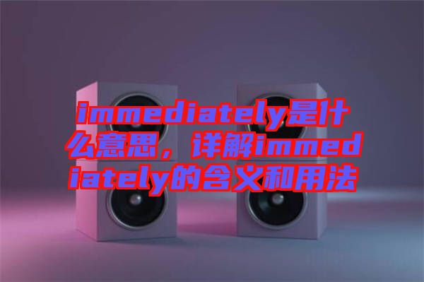 immediately是什么意思，詳解immediately的含義和用法